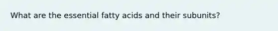 What are the essential fatty acids and their subunits?