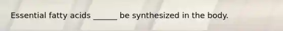 Essential fatty acids ______ be synthesized in the body.
