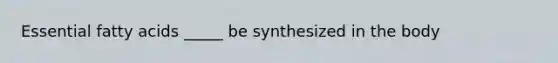 Essential fatty acids _____ be synthesized in the body