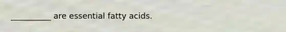 __________ are essential fatty acids.