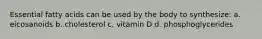 Essential fatty acids can be used by the body to synthesize: a. eicosanoids b. cholesterol c. vitamin D d. phosphoglycerides