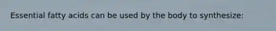 Essential fatty acids can be used by the body to synthesize: