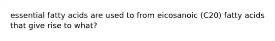 essential fatty acids are used to from eicosanoic (C20) fatty acids that give rise to what?