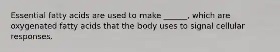 Essential fatty acids are used to make ______, which are oxygenated fatty acids that the body uses to signal cellular responses.