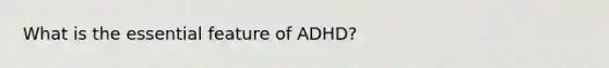 What is the essential feature of ADHD?