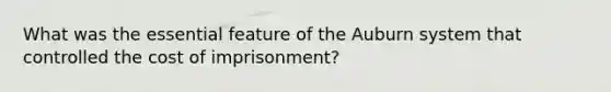 What was the essential feature of the Auburn system that controlled the cost of imprisonment?