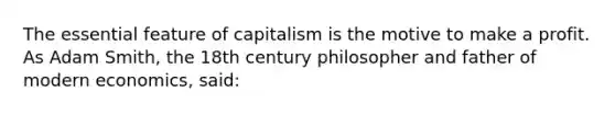 The essential feature of capitalism is the motive to make a profit. As Adam Smith, the 18th century philosopher and father of modern economics, said: