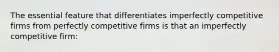 The essential feature that differentiates imperfectly competitive firms from perfectly competitive firms is that an imperfectly competitive firm: