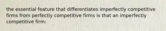 the essential feature that differentiates imperfectly competitive firms from perfectly competitive firms is that an imperfectly competitive firm: