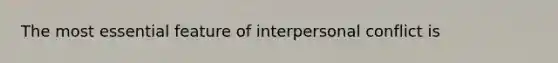 The most essential feature of interpersonal conflict is