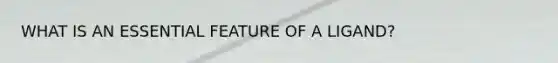 WHAT IS AN ESSENTIAL FEATURE OF A LIGAND?