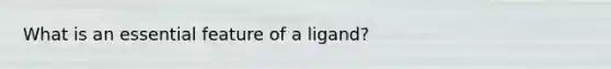 What is an essential feature of a ligand?