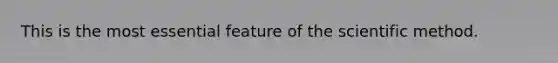 This is the most essential feature of the scientific method.