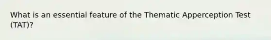 What is an essential feature of the Thematic Apperception Test (TAT)?