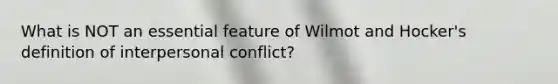 What is NOT an essential feature of Wilmot and Hocker's definition of interpersonal conflict?