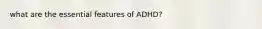 what are the essential features of ADHD?