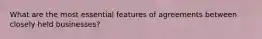 What are the most essential features of agreements between closely held businesses?