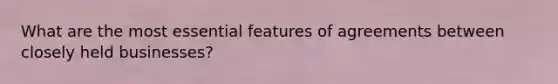 What are the most essential features of agreements between closely held businesses?