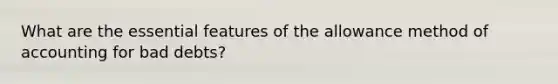 What are the essential features of the allowance method of accounting for bad debts?
