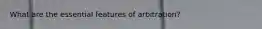 What are the essential features of arbitration?