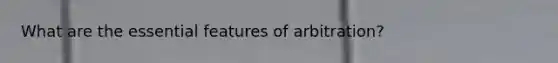 What are the essential features of arbitration?