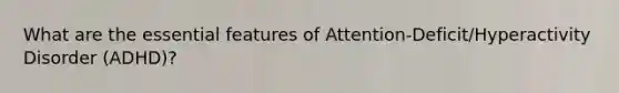 What are the essential features of Attention-Deficit/Hyperactivity Disorder (ADHD)?