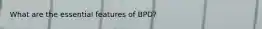 What are the essential features of BPD?