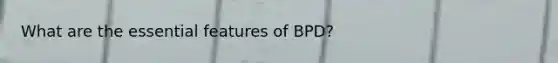 What are the essential features of BPD?