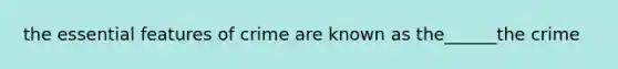 the essential features of crime are known as the______the crime