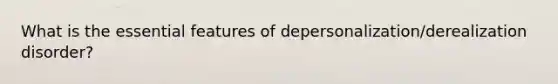 What is the essential features of depersonalization/derealization disorder?