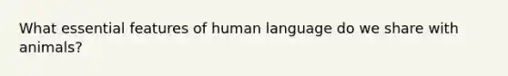 What essential features of human language do we share with animals?