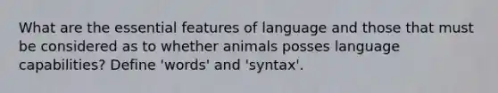 What are the essential features of language and those that must be considered as to whether animals posses language capabilities? Define 'words' and 'syntax'.