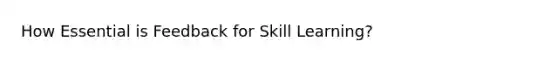 How Essential is Feedback for Skill Learning?