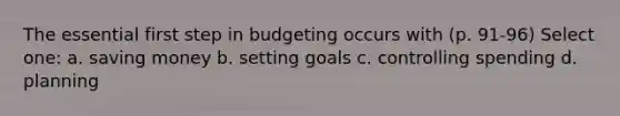 The essential first step in budgeting occurs with (p. 91-96) Select one: a. saving money b. setting goals c. controlling spending d. planning