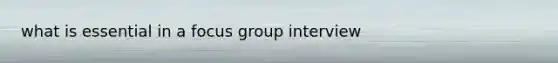 what is essential in a focus group interview