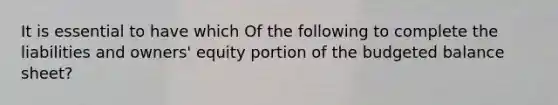 It is essential to have which Of the following to complete the liabilities and owners' equity portion of the budgeted balance sheet?