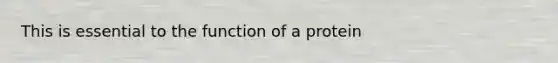 This is essential to the function of a protein