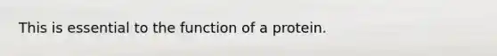 This is essential to the function of a protein.