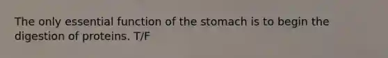 The only essential function of the stomach is to begin the digestion of proteins. T/F