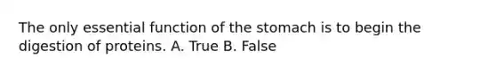 The only essential function of the stomach is to begin the digestion of proteins. A. True B. False