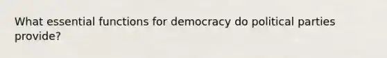 What essential functions for democracy do political parties provide?