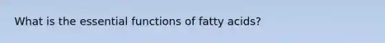 What is the essential functions of fatty acids?