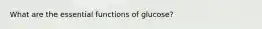What are the essential functions of glucose?