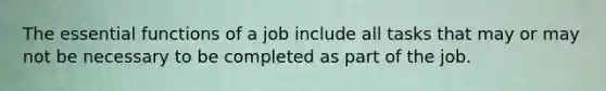 The essential functions of a job include all tasks that may or may not be necessary to be completed as part of the job.