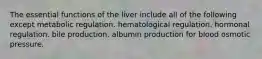 The essential functions of the liver include all of the following except metabolic regulation. hematological regulation. hormonal regulation. bile production. albumin production for blood osmotic pressure.