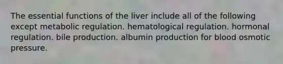 The essential functions of the liver include all of the following except metabolic regulation. hematological regulation. hormonal regulation. bile production. albumin production for blood osmotic pressure.