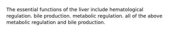 The essential functions of the liver include hematological regulation. bile production. metabolic regulation. all of the above metabolic regulation and bile production.