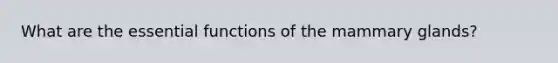 What are the essential functions of the mammary glands?