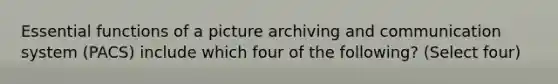 Essential functions of a picture archiving and communication system (PACS) include which four of the following? (Select four)