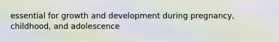 essential for growth and development during pregnancy, childhood, and adolescence